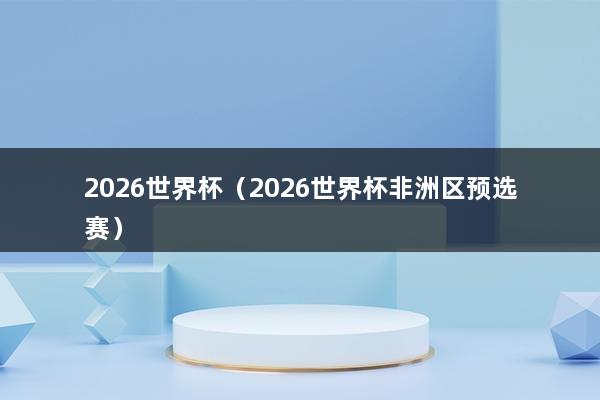 2026世界杯（2026世界杯非洲区预选赛）