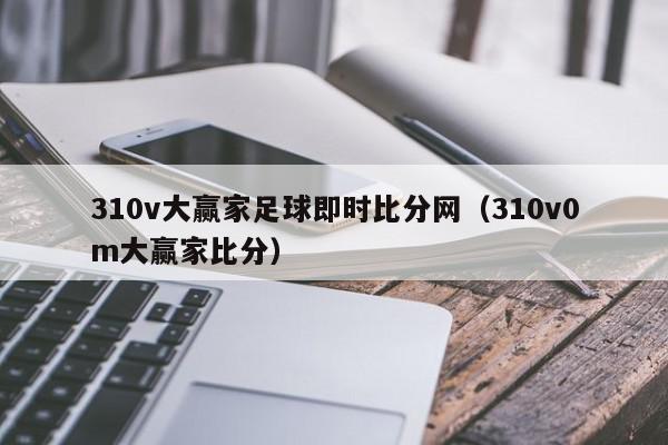 310v大赢家足球即时比分网（310v0m大赢家比分）